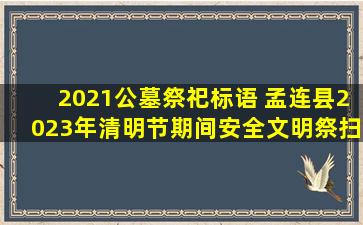 2021公墓祭祀标语 孟连县2023年清明节期间安全文明祭扫倡议书